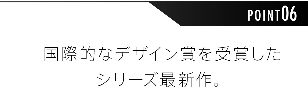 国際的なデザイン賞を受賞したシリーズ最新作。